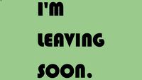 I'M LEAVING SOON.